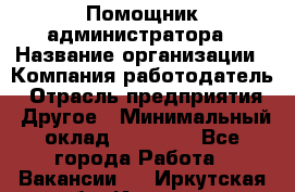 Помощник администратора › Название организации ­ Компания-работодатель › Отрасль предприятия ­ Другое › Минимальный оклад ­ 25 000 - Все города Работа » Вакансии   . Иркутская обл.,Иркутск г.